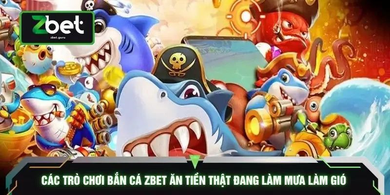 Các trò chơi bắn cá ZBET ăn tiền thật đang làm mưa làm gió 