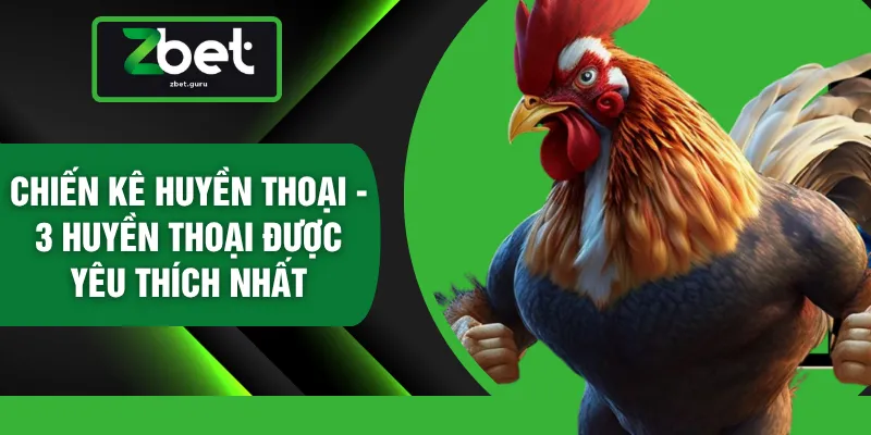 Chiến Kê Huyền Thoại - 3 Huyền Thoại Được Yêu Thích Nhất