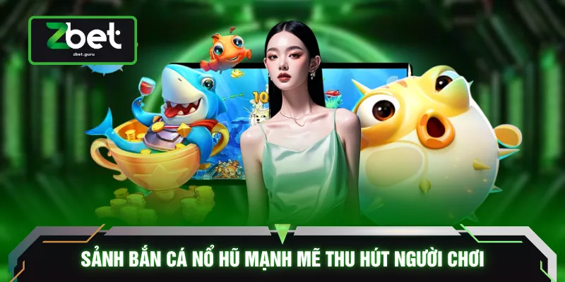 Sảnh bắn cá nổ hũ mạnh mẽ thu hút người chơi
